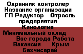 Охранник-контролер › Название организации ­ ГП Редуктор › Отрасль предприятия ­ Кинология › Минимальный оклад ­ 12 000 - Все города Работа » Вакансии   . Крым,Бахчисарай